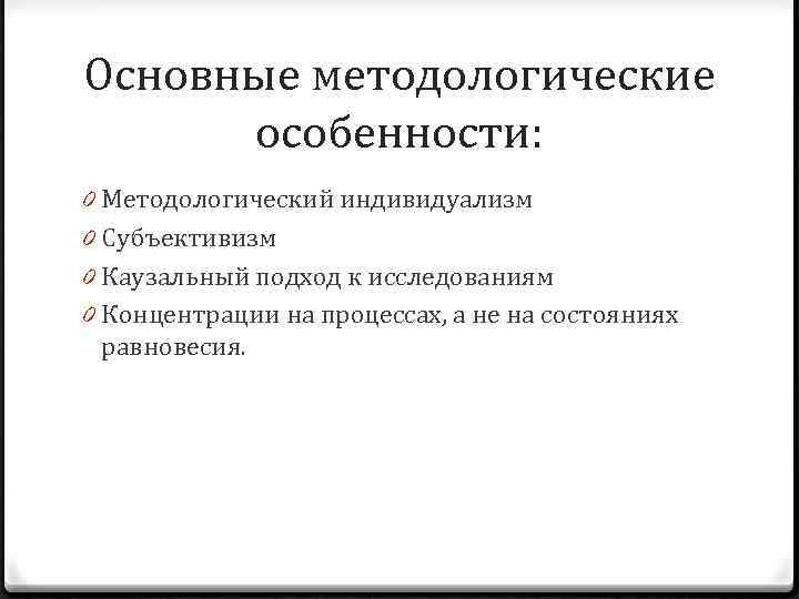 Основные методологические особенности: 0 Методологический индивидуализм 0 Субъективизм 0 Каузальный подход к исследованиям 0