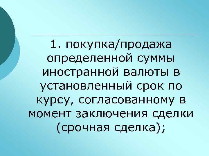 1. покупка/продажа определенной суммы иностранной валюты в установленный срок по курсу, согласованному в момент