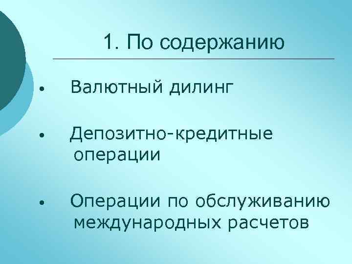 1. По содержанию • Валютный дилинг • Депозитно-кредитные операции • Операции по обслуживанию международных