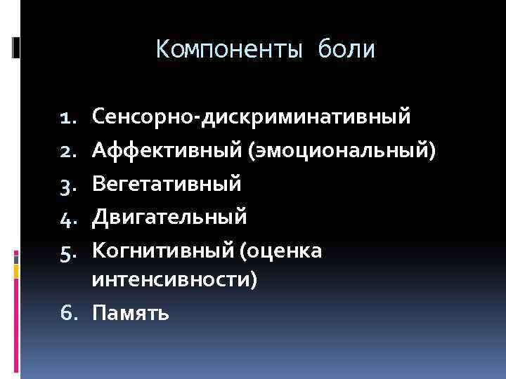 Компоненты боли Сенсорно-дискриминативный Аффективный (эмоциональный) Вегетативный Двигательный Когнитивный (оценка интенсивности) 6. Память 1. 2.