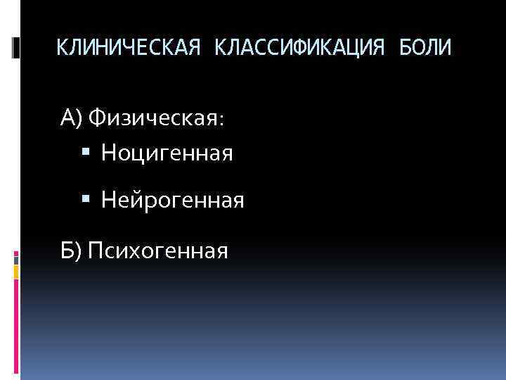 КЛИНИЧЕСКАЯ КЛАССИФИКАЦИЯ БОЛИ А) Физическая: Ноцигенная Нейрогенная Б) Психогенная 