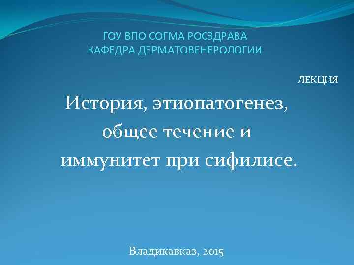 ГОУ ВПО СОГМА РОСЗДРАВА КАФЕДРА ДЕРМАТОВЕНЕРОЛОГИИ ЛЕКЦИЯ История, этиопатогенез, общее течение и иммунитет при