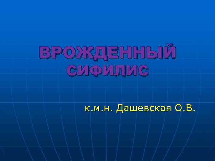 ВРОЖДЕННЫЙ СИФИЛИС к. м. н. Дашевская О. В. 