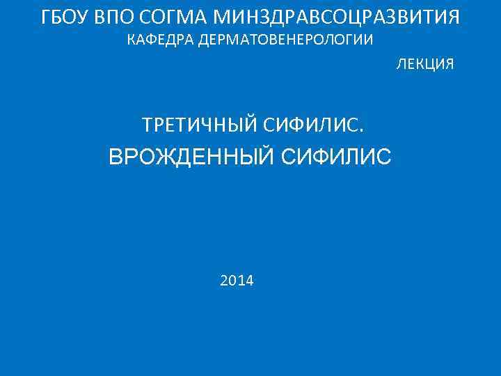 ГБОУ ВПО СОГМА МИНЗДРАВСОЦРАЗВИТИЯ КАФЕДРА ДЕРМАТОВЕНЕРОЛОГИИ ЛЕКЦИЯ ТРЕТИЧНЫЙ СИФИЛИС. ВРОЖДЕННЫЙ СИФИЛИС 2014 