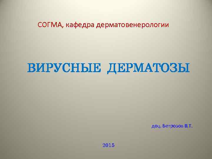 СОГМА, кафедра дерматовенерологии ВИРУСНЫЕ ДЕРМАТОЗЫ доц. Бетрозов В. Т. 2015 