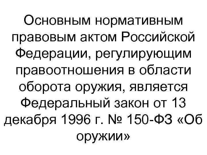 Основным нормативным правовым актом Российской Федерации, регулирующим правоотношения в области оборота оружия, является Федеральный
