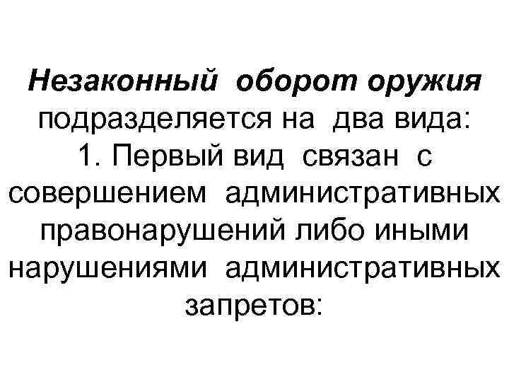 Незаконный оборот оружия подразделяется на два вида: 1. Первый вид связан с совершением административных