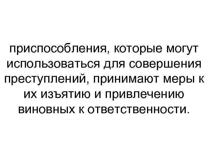 приспособления, которые могут использоваться для совершения преступлений, принимают меры к их изъятию и привлечению