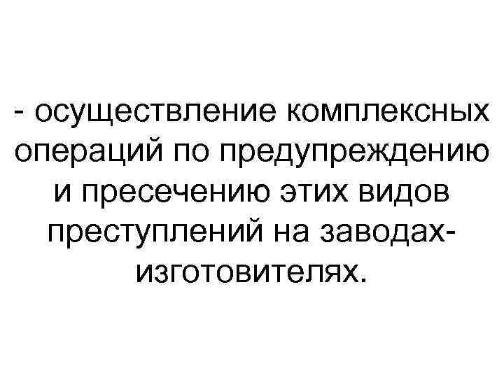  осуществление комплексных операций по предупреждению и пресечению этих видов преступлений на заводах изготовителях.