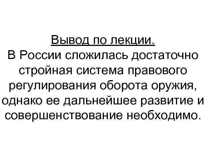 Вывод по лекции. В России сложилась достаточно стройная система правового регулирования оборота оружия, однако
