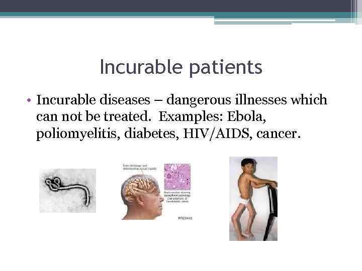 Incurable patients • Incurable diseases – dangerous illnesses which can not be treated. Examples: