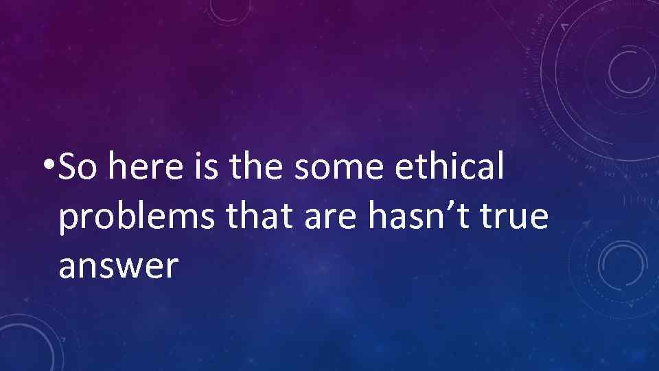  • So here is the some ethical problems that are hasn’t true answer