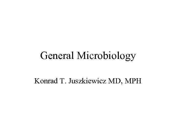 General Microbiology Konrad T. Juszkiewicz MD, MPH 