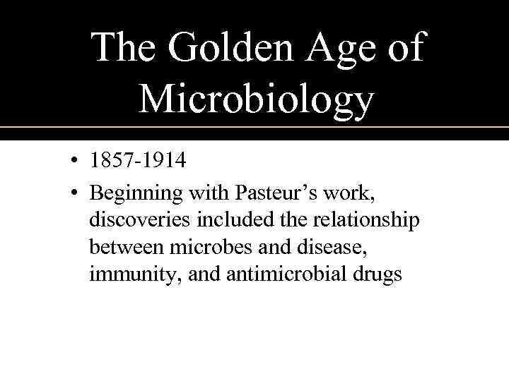 The Golden Age of Microbiology • 1857 -1914 • Beginning with Pasteur’s work, discoveries