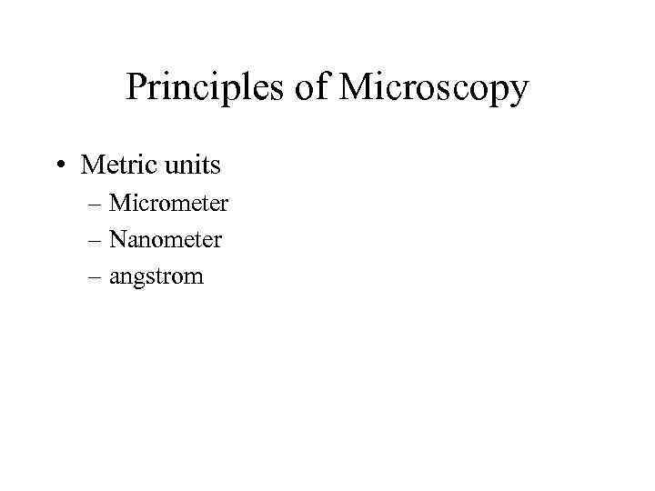 Principles of Microscopy • Metric units – Micrometer – Nanometer – angstrom 