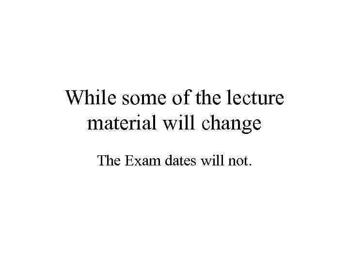 While some of the lecture material will change The Exam dates will not. 