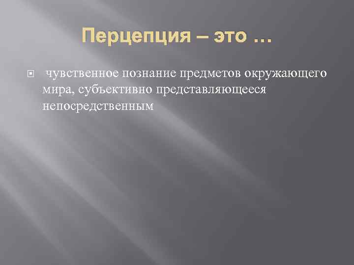 Перцепция – это … чувственное познание предметов окружающего мира, субъективно представляющееся непосредственным 