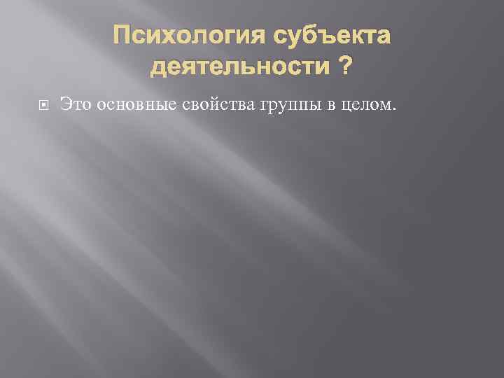 Психология субъекта деятельности ? Это основные свойства группы в целом. 