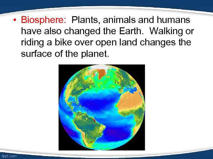 • Biosphere: Plants, animals and humans have also changed the Earth. Walking or