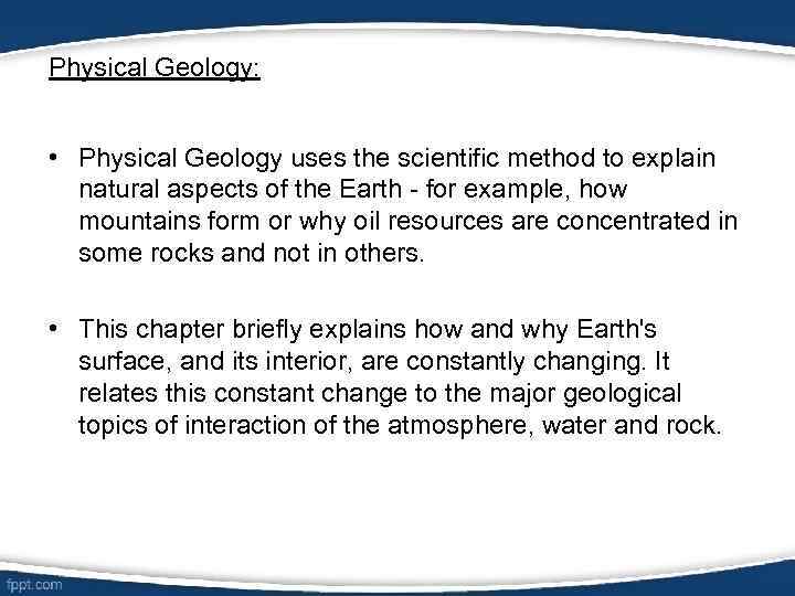 Physical Geology: • Physical Geology uses the scientific method to explain natural aspects of
