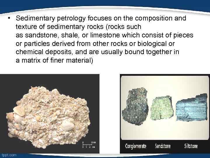  • Sedimentary petrology focuses on the composition and texture of sedimentary rocks (rocks
