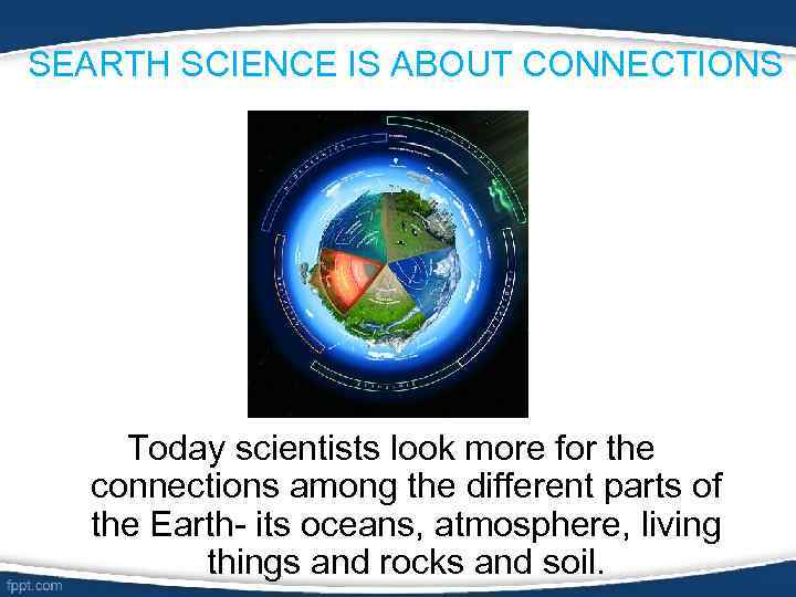 SEARTH SCIENCE IS ABOUT CONNECTIONS Today scientists look more for the connections among the