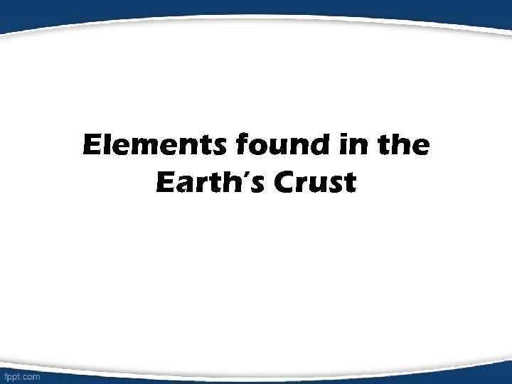 Elements found in the Earth’s Crust 