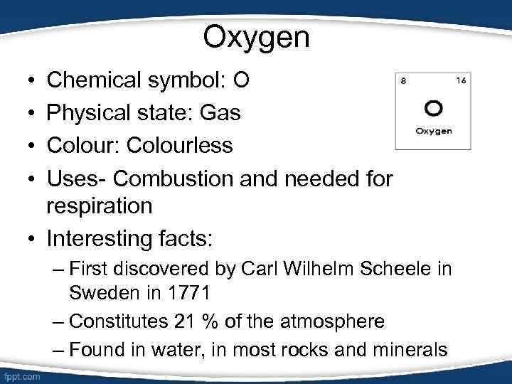 Oxygen • • Chemical symbol: O Physical state: Gas Colour: Colourless Uses- Combustion and
