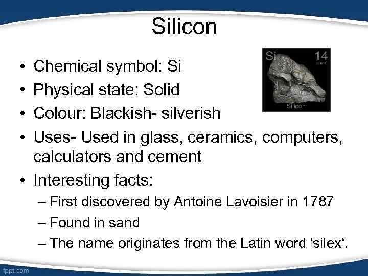 Silicon • • Chemical symbol: Si Physical state: Solid Colour: Blackish- silverish Uses- Used