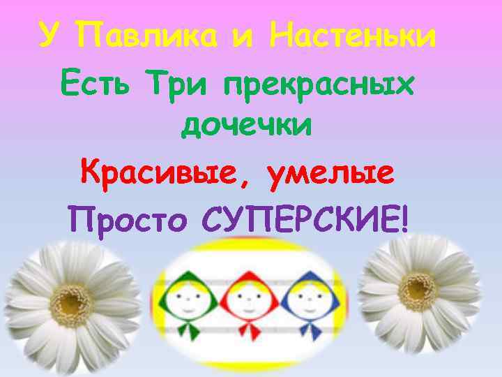 У Павлика и Настеньки Есть Три прекрасных дочечки Красивые, умелые Просто СУПЕРСКИЕ! 