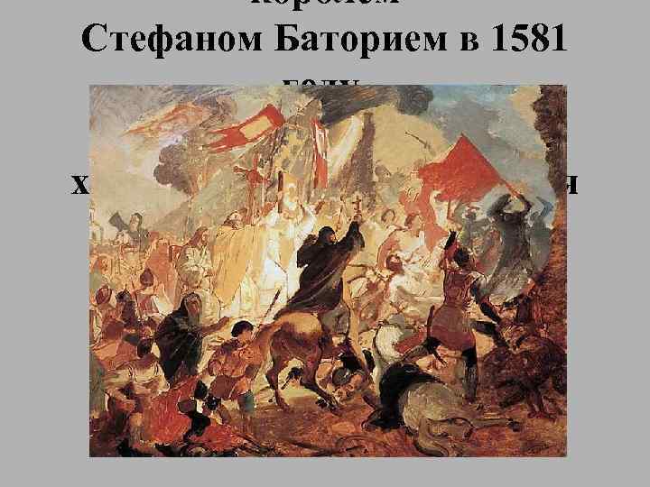 королем Стефаном Баторием в 1581 году. 1839 - 1843(неоконченна), холст, масло Третьяковская галерея, 