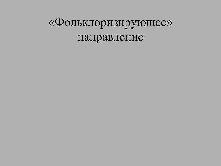 «Фольклоризирующее» направление 