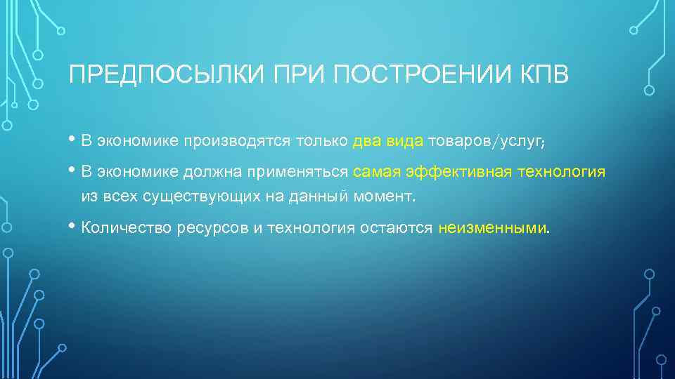 ПРЕДПОСЫЛКИ ПРИ ПОСТРОЕНИИ КПВ • В экономике производятся только два вида товаров/услуг; • В