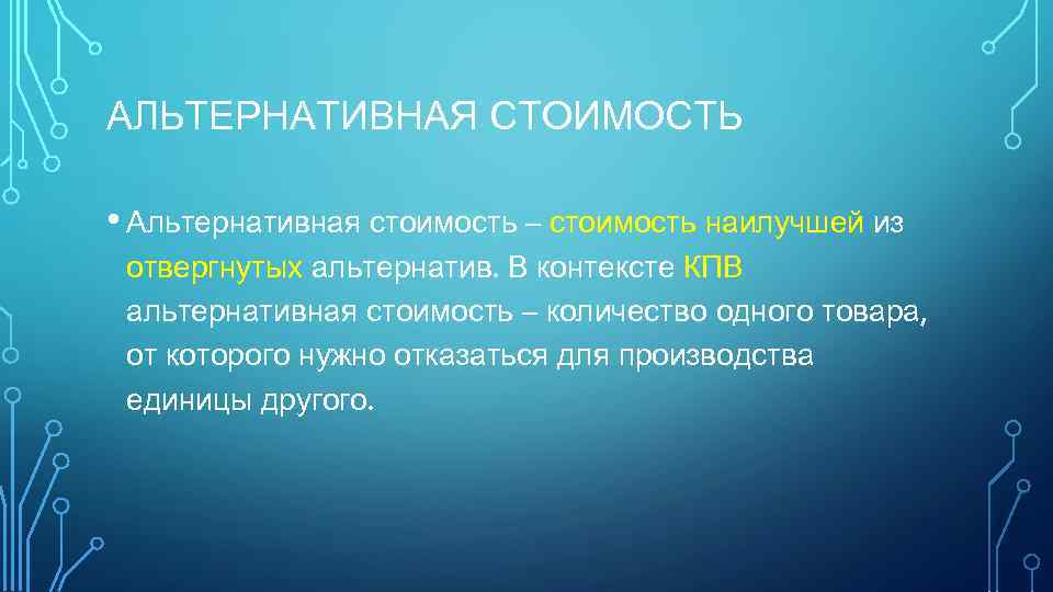 АЛЬТЕРНАТИВНАЯ СТОИМОСТЬ • Альтернативная стоимость – стоимость наилучшей из отвергнутых альтернатив. В контексте КПВ