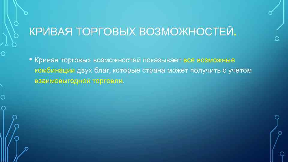 КРИВАЯ ТОРГОВЫХ ВОЗМОЖНОСТЕЙ. • Кривая торговых возможностей показывает все возможные комбинации двух благ, которые