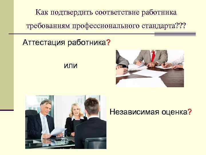 Как подтвердить соответствие работника требованиям профессионального стандарта? ? ? Аттестация работника? или Независимая оценка?