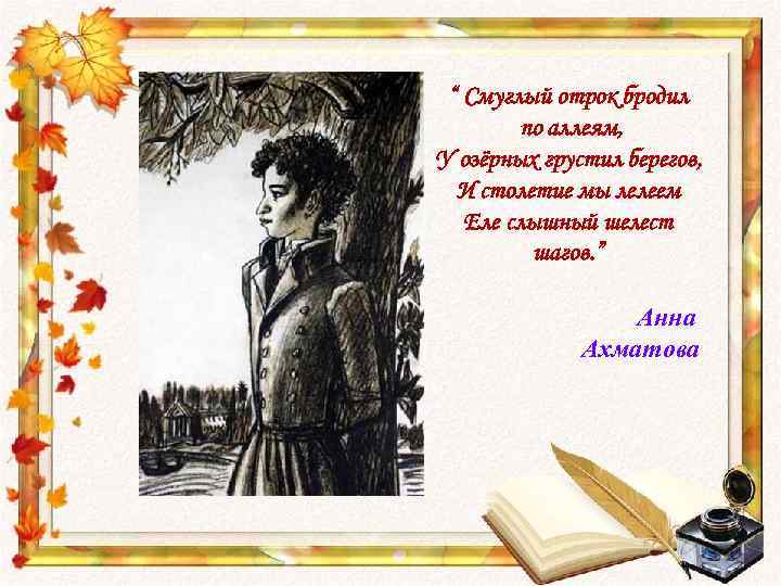 “ Смуглый отрок бродил по аллеям, У озёрных грустил берегов, И столетие мы лелеем