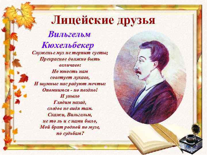 Лицейские друзья Вильгельм Кюхельбекер Служенье муз не терпит суеты; Прекрасное должно быть величаво: Но