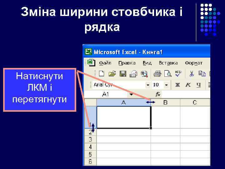 Зміна ширини стовбчика і рядка Натиснути ЛКМ і перетягнути 