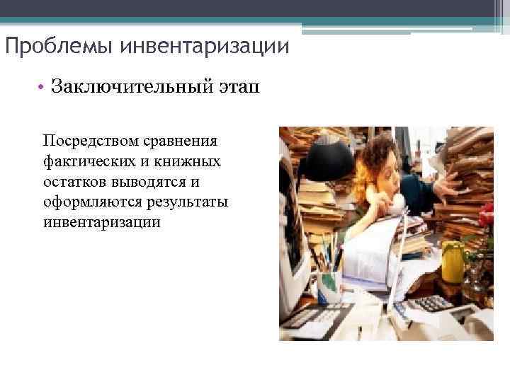 Проблемы инвентаризации • Заключительный этап Посредством сравнения фактических и книжных остатков выводятся и оформляются