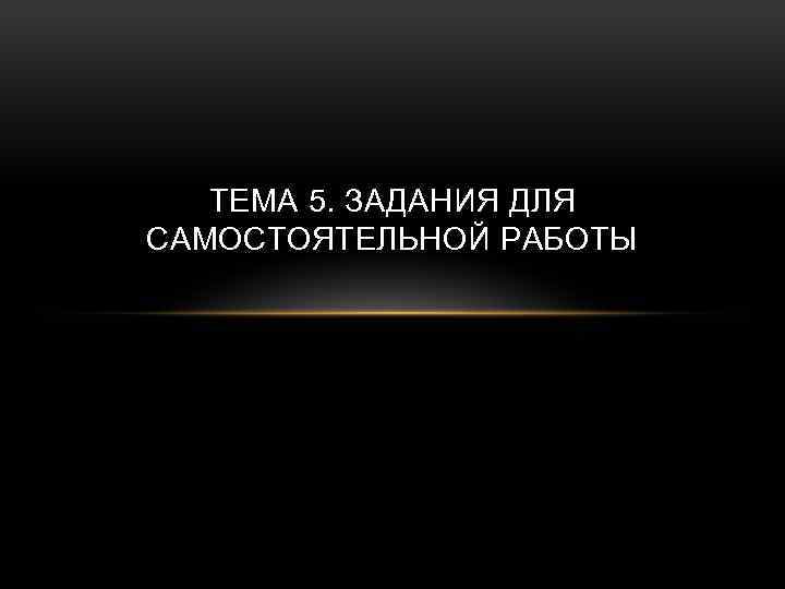 ТЕМА 5. ЗАДАНИЯ ДЛЯ САМОСТОЯТЕЛЬНОЙ РАБОТЫ 