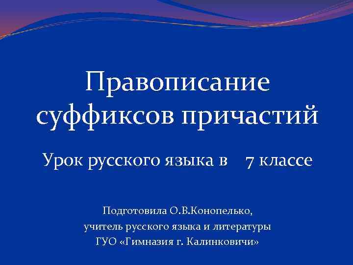 Правописание суффиксов причастий Урок русского языка в 7 классе Подготовила О. В. Конопелько, учитель