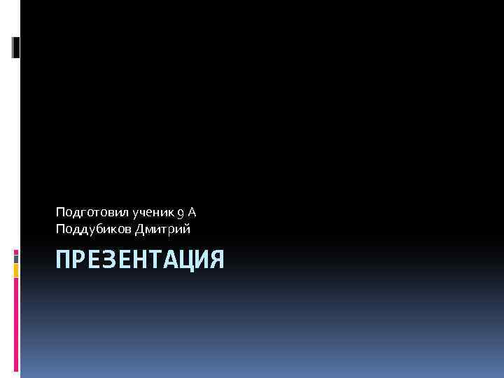 Подготовил ученик 9 А Поддубиков Дмитрий ПРЕЗЕНТАЦИЯ 