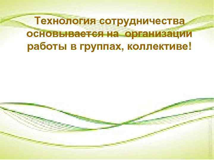 Технология сотрудничества основывается на организации работы в группах, коллективе! 
