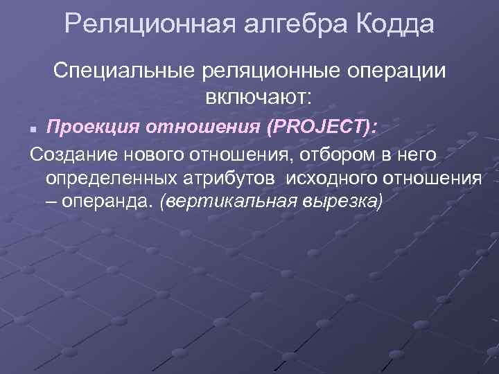 Реляционная алгебра Кодда Специальные реляционные операции включают: Проекция отношения (PROJECT): Создание нового отношения, отбором