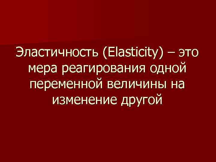 Эластичность (Elasticity) – это мера реагирования одной переменной величины на изменение другой 