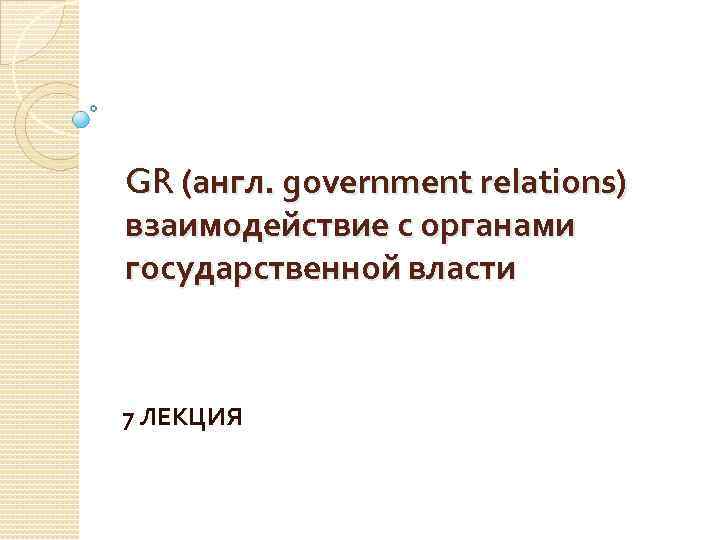 GR (англ. government relations) взаимодействие с органами государственной власти 7 ЛЕКЦИЯ 
