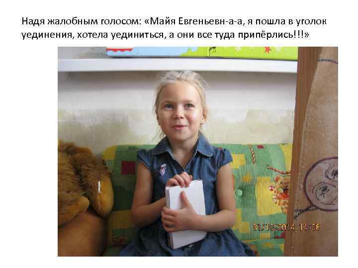 Надя жалобным голосом: «Майя Евгеньевн-а-а, я пошла в уголок уединения, хотела уединиться, а они