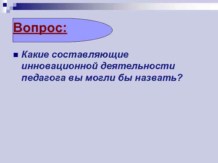 Вопрос: n Какие составляющие инновационной деятельности педагога вы могли бы назвать? 