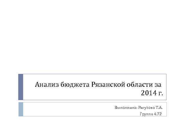 Анализ бюджета Рязанской области за 2014 г. Выполнила: Рягузова Т. А. Группа 4. 72